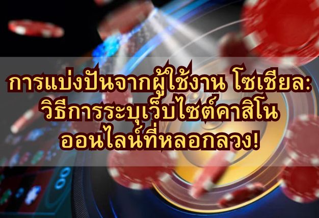 การแบ่งปันจากผู้ใช้งาน โซเชียล: วิธีการระบุเว็บไซต์คาสิโนออนไลน์ที่หลอกลวง!